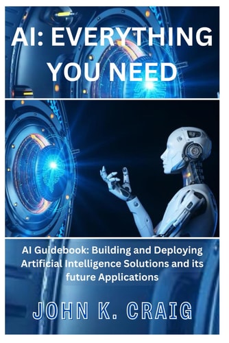 AI Everything You Need: AI Guidebook: Building and Deploying Artificial Intelligence Solutions and Its Future Applications