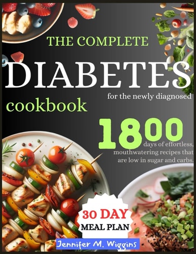 The Complete Diabetes Cookbook for the Newly Diagnosed Navigate Diabetes With Ease. Discover 1800 Days of Effortless, Mouthwatering Recipes that are Low in Sugar and Carbs, Including Meal Plans.