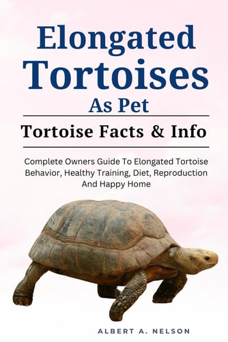 Elongated Tortoises as Pet Complete Owners Guide to Elongated Tortoise Behavior, Healthy Training, Diet, Reproduction and Happy Home
