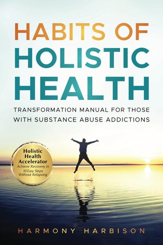 Habits of Holistic Health Transformation Manual for Those with Substance Abuse Addictions Holistic Health Accelerator: Achieve Recovery in 10 Easy Steps Without Relapsing.