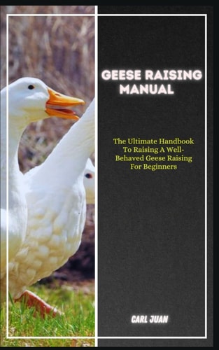 Geese Raising The Ultimate Handbook To Raising A Well-Behaved Geese Raising For Beginners