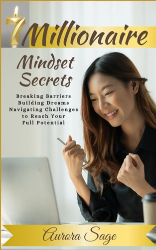 7 Millionaire Mindset Secrets Breaking Barriers, Building Dreams and Navigating Challenges to Reach Your Full Potential