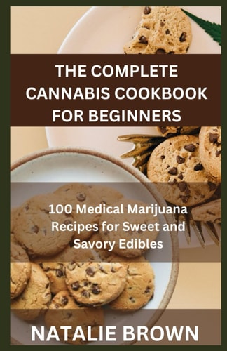 The Complete Cannabis Cookbook for Beginners 100 Medical Marijuana Recipes for Sweet and Savory Edibles
