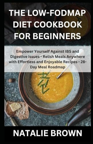 The Low-FODMAP Diet Cookbook for Beginners Empower Yourself Against IBS and Digestive Issues - Relish Meals Anywhere with Effortless and Enjoyable Recipes - 28-Day Meal Roadmap