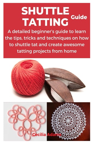 Shuttle Tatting Guide A Detailed Beginner's Guide to Learn the Tips, Tricks and Techniques on how to Shuttle Tat and Create Awesome Tatting Projects from Home