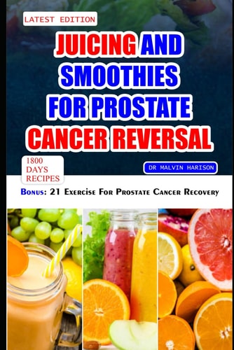 Juicing and Smoothies for Prostate Cancer Reversal 60 Quick and Easy Anti Cancer Fruit Blends and Juices to Manage, Prevent and Recover from Adenocarcinoma of the Prostate