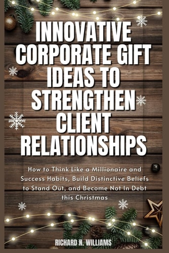 Innovative Corporate Gift Ideas to Strengthen Client Relationships How to Think Like a Millionaire and Success Habits, Build Distinctive Beliefs to Stand Out, and Become Not in Debt This Christmas