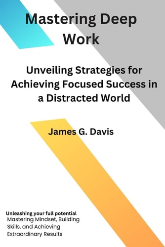 Mastering Deep Work Unveiling Strategies for Achieving Focused Success in a Distracted World