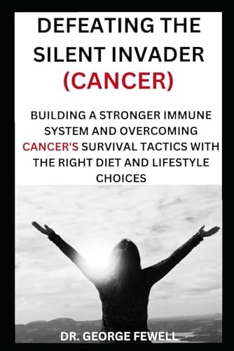Defeating the Silent Invader(cancer) Building a Stronger Immune System and Overcoming Cancer's Survival Tactics with the Right Diet and Lifestyle Choices