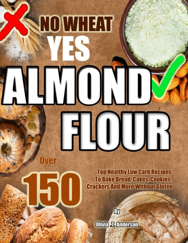 No Wheat Yes Almond Flour Over 150 Top Healthy Low Carb Recipes To Bake Bread, Cakes, Cookies, Crackers And More Without Gluten