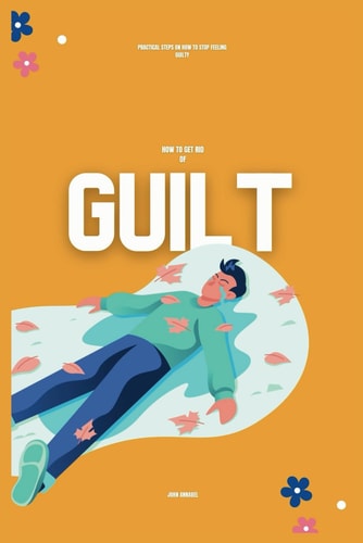 How to Get Rid of Guilt Practical Steps on How to Stop Feeling Guilty