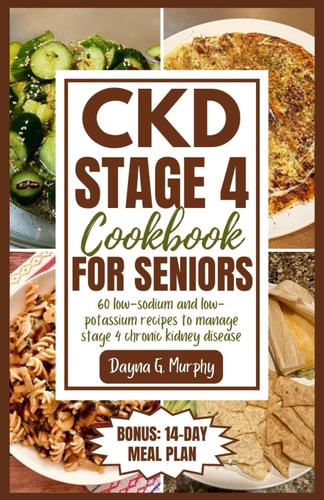CKD Stage 4 Cookbook for Seniors 60 Low-sodium and Low-potassium Recipes to Manage Stage 4 Chronic Kidney Disease