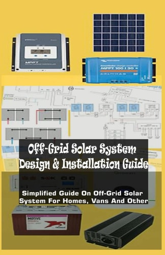 Off-Grid Solar System Design & Installation Guide Simplified Guide On Off-Grid Solar System For Homes, Vans And Other