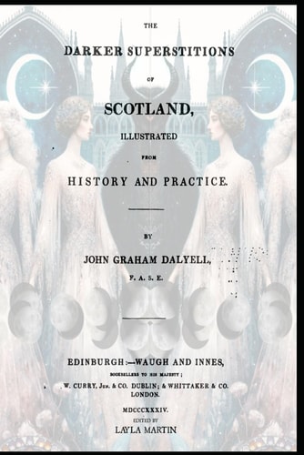 The Darker Superstitions of Scotland Illustrated from History and Practice Foreword by Layla Martin