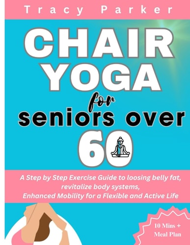 Chair Yoga for Seniors Over 60 A Step by Step Exercise Guide to Loosing Belly Fat, Revitalize Body Systems, Enhanced Mobility for a Flexible and Active Life