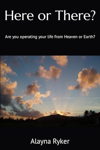 Here Or There? Are You Operating Your Life from Heaven Or Earth?