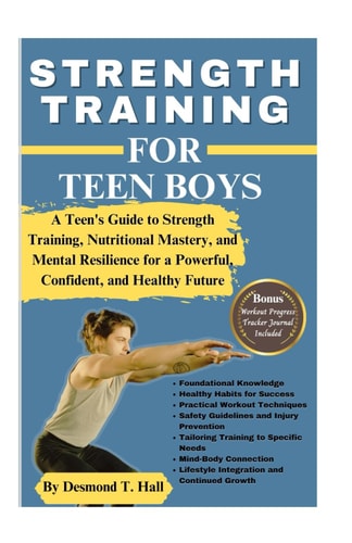 Strength Training for Teen Boys A Teen's Guide to Strength Training, Nutritional Mastery, and Mental Resilience for a Powerful, Confident, and Healthy Future