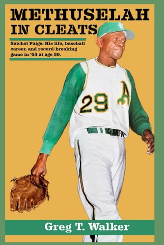 Methuselah in Cleats SATCHEL PAIGE: HIS LIFE, BASEBALL CAREER, AND RECORD-BREAKING GAME IN '65 WITH THE A's AT AGE 59