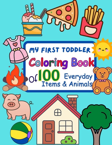 My First Toddler Coloring Book 100 Everyday Items & Animals: Big, Simple, and Fun Coloring Pages for Toddlers, Preschoolers, and Kindergarteners - Perfect for Early Learning
