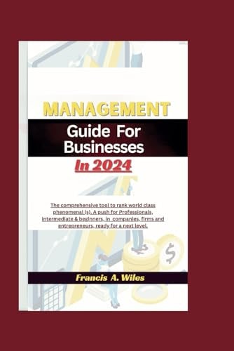 Management Guide for Businesses in 2024 The Comprehensive Tool to Rank World Class Phenomenal (s). A Push for Professionals, Intermediate & Beginners, in Companies, Firms and Entrepreneurs