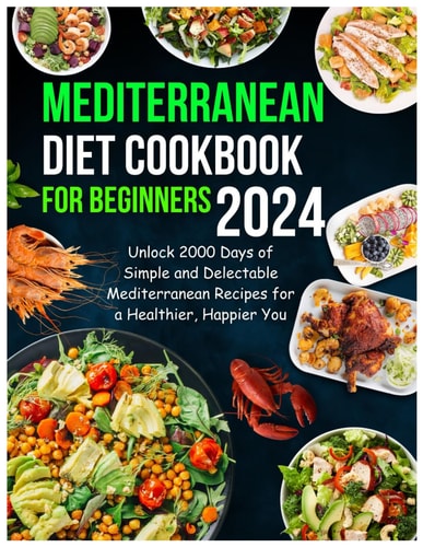 Mediterranean Diet Cookbook for Beginners 2024 Unlock 2000 Days of Simple and Delectable Mediterranean Recipes for a Healthier, Happier You