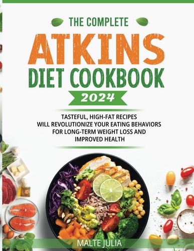 The Complete Atkins Diet Cookbook 2024 Tasteful, High-Fat Recipes Will Revolutionize Your Eating Behaviors for Long-Term Weight Loss and Improved Health