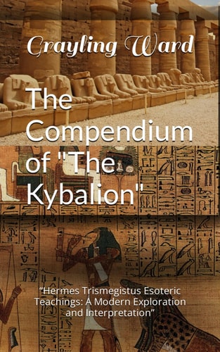 The Compendium of "The Kybalion" "Hermes Trismegistus Esoteric Teachings: A Modern Exploration and Interpretation"