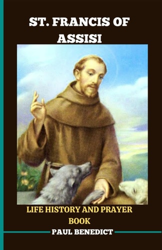 St. Francis of Assisi Life History and Prayer Book A Spiritual Guide to Deepen Your Faith Life