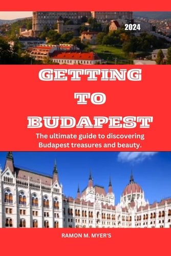 Getting to Budapest 2024 The Ultimate Guide to Discovering Budapest Treasures and Beauty.