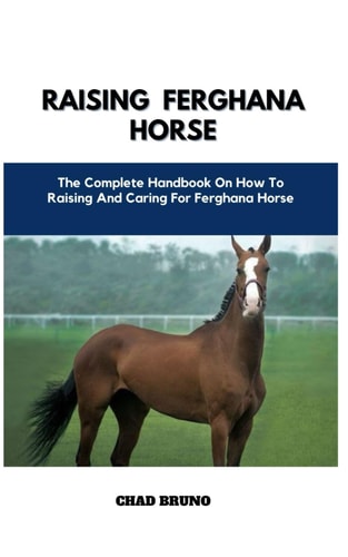 Raising Ferghana Horse The Complete Handbook On How To Raising And Caring For Ferghana Horse