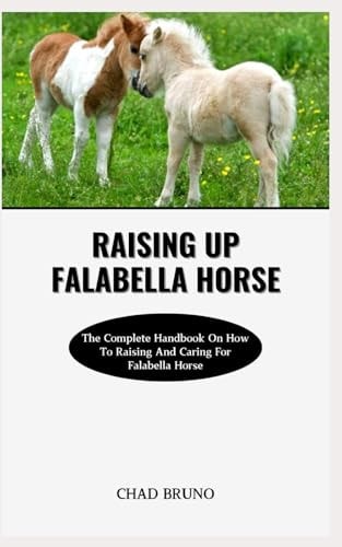 Raising Up Falabella Horse The Complete Handbook On How To Raising And Caring For Falabella Horse