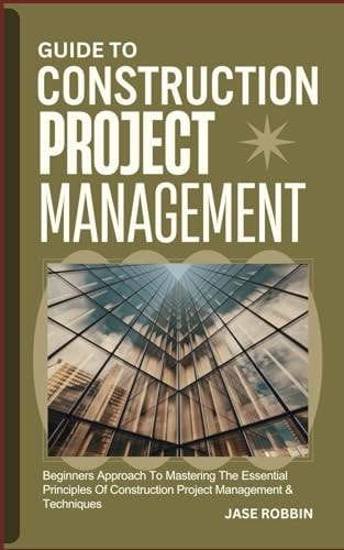 Guide to Construction Project Management Beginners Approach To Mastering The Essential Principles Of Construction Project Management & Techniques
