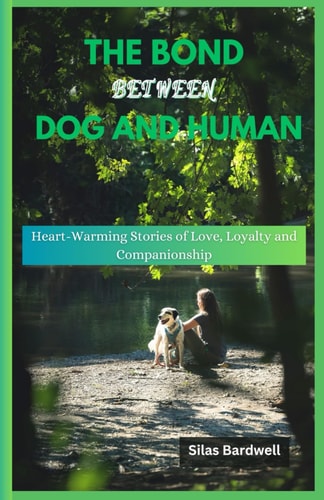 The Bond Between Dog and Human Heart-Warming Stories of Love, Loyalty and Companionship