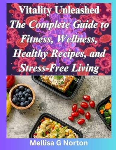 Vitality Unleashed The Complete Guide to Fitness, Wellness, Healthy Recipes, and Stress-Free Living