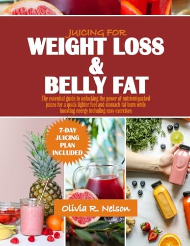 Juicing for Weight Loss and Belly Fat The Essential Guide to Unlocking the Power of Nutrient-packed Juices for a Quick Lighter Feel and Stomach Fat Burn While Boosting Energy Including Easy Exercises