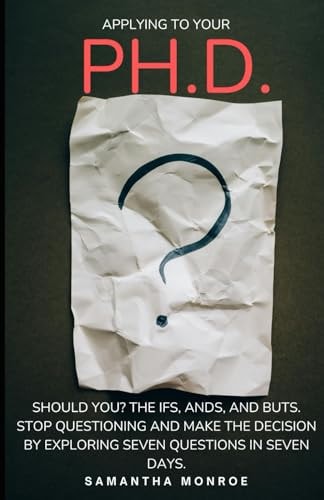 Applying for Your Ph.D... Should You? The Ifs, Ands, and Buts. Stop Questioning Yourself and Make the Decision by Exploring Seven Questions in Seven Days.