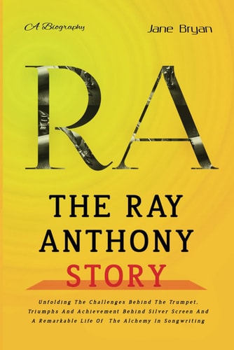 The Ray Anthony Story Unfolding The Challenges Behind The Trumpet, Triumphs And Achievement Behind Silver Screen And A Remarkable Life Of The Alchemy In Songwriting