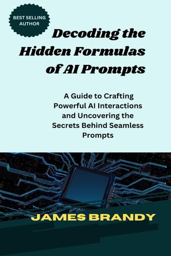 Decoding the Hidden Formulas of AI Prompts A Guide to Crafting Powerful AI Interactions and Uncovering the Secrets Behind Seamless Prompts