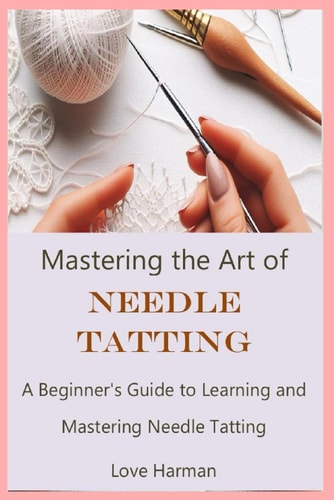 Mastering the Art of Needle Tatting A Beginner's Guide to Learning and Mastering Needle Tatting