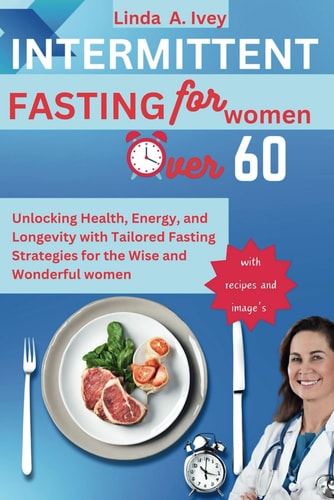 INTERMITTENT FASTING for Women Over 60 Unlocking Health, Energy, and Longevity with Tailored Fasting Strategies for the Wise and Wonderful Women