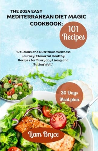 The 2024 Easy Mediterranean Diet Magic Cookbook 101 Recipes for 30 Days Meal Plan: Delicious and Nutritious Wellness Journey: Flavorful Healthy Recipes for Everyday Living and Eating Well