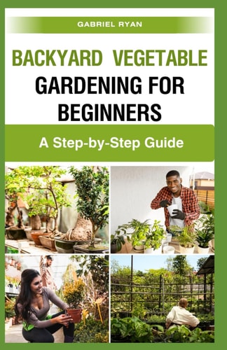 Backyard Vegetable Gardening for Beginners A Step-by-Step Guide