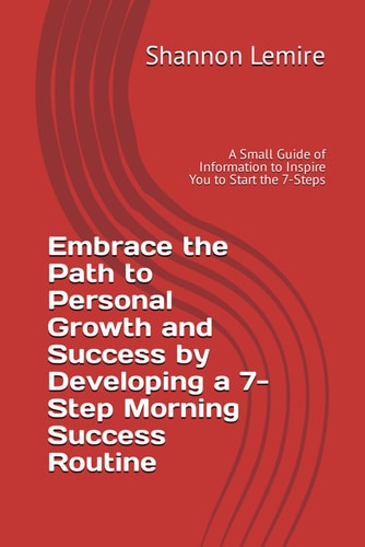 Embrace the Path to Personal Growth and Success by Developing a 7-Step Morning Success Routine A Small Guide of Information to Inspire You to Start the 7-Steps