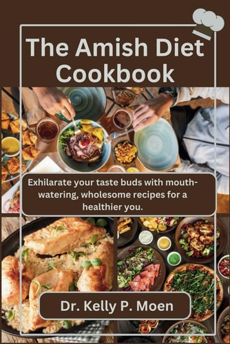 The Amish Diet Cookbook Exhilarate Your Taste Buds with Mouth-watering, Wholesome Recipes for a Healthier You