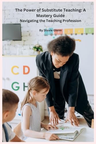 The Power of Substitute Teaching A Mastery Guide: Navigating the Teaching Profession, by Stevie Glenn