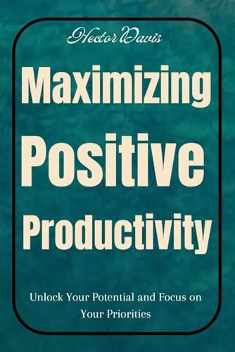 Maximizing Positive Productivity Unlock Your Potential and Focus on Your Priorities