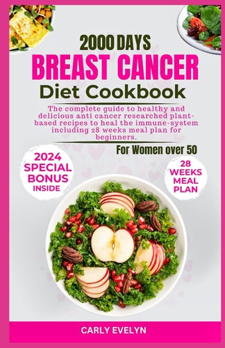Breast Cancer Diet Cookbook for Women Over 50 The Complete Diet Guide to Healthy and Delicious Anti-Cancer Researched Plant-Based Recipes to Heal the Immune-System Including 28 Weeks Meal Plan for Beginners