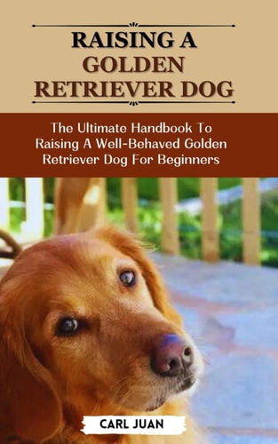Golden Retriever Dog The Ultimate Handbook To Raising A Well-Behaved Golden Retriever Dog For Beginners