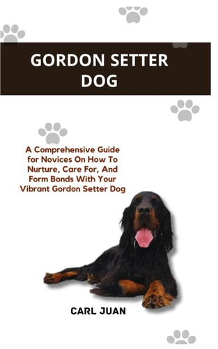 Gordon Setter Dog A Comprehensive Guide for Novices On How To Nurture, Care For, And Form Bonds With Your Vibrant Gordon Setter Dog