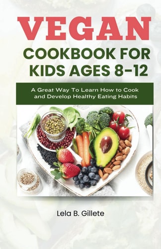 Vegan Cookbook for Kids Ages 8-12 A Great Way to Learn how to Cook and Develop Healthy Eating Habits
